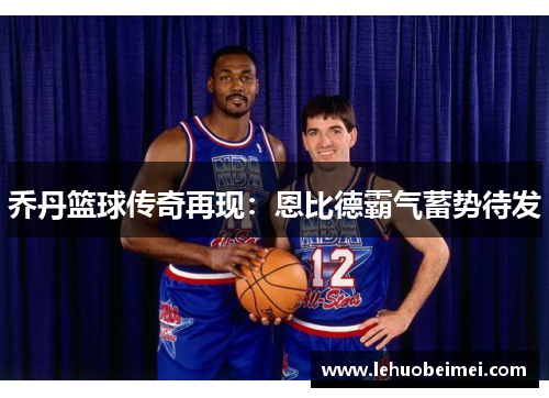 乔丹篮球传奇再现：恩比德霸气蓄势待发