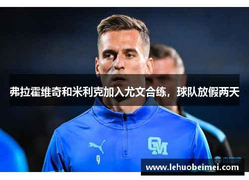 弗拉霍维奇和米利克加入尤文合练，球队放假两天